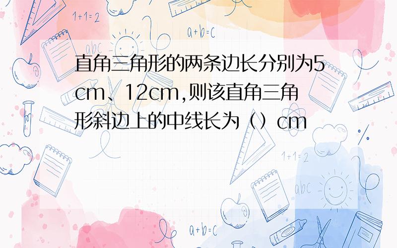 直角三角形的两条边长分别为5cm、12cm,则该直角三角形斜边上的中线长为（）cm