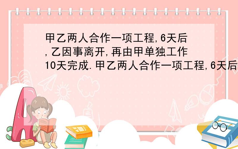 甲乙两人合作一项工程,6天后,乙因事离开,再由甲单独工作10天完成.甲乙两人合作一项工程,6天后,乙因事离开,再由甲单独工作10天完成,已知甲乙两人的工作效率比是3:4,乙单独完成这西安工程