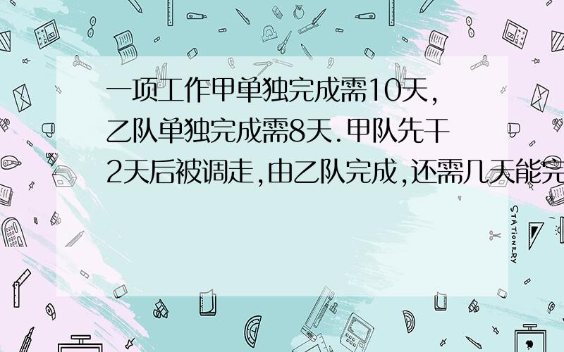 一项工作甲单独完成需10天,乙队单独完成需8天.甲队先干2天后被调走,由乙队完成,还需几天能完成任务