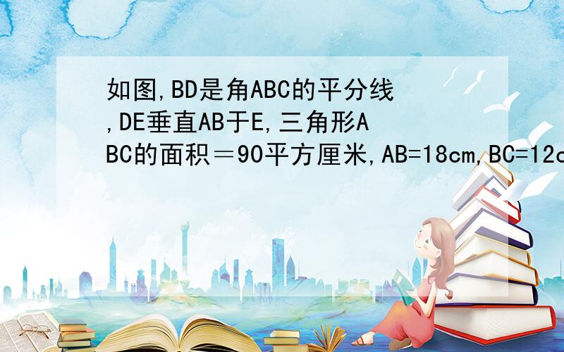 如图,BD是角ABC的平分线,DE垂直AB于E,三角形ABC的面积＝90平方厘米,AB=18cm,BC=12cm,则DE=＿