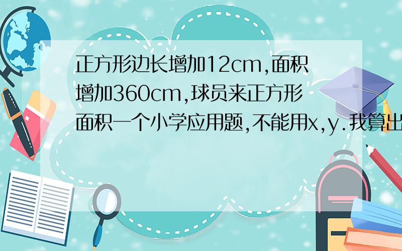 正方形边长增加12cm,面积增加360cm,球员来正方形面积一个小学应用题,不能用x,y.我算出来的答案不是整数,是不是题出错了?12除以4等于3但是360/3=120（120-3）/2 不是整数