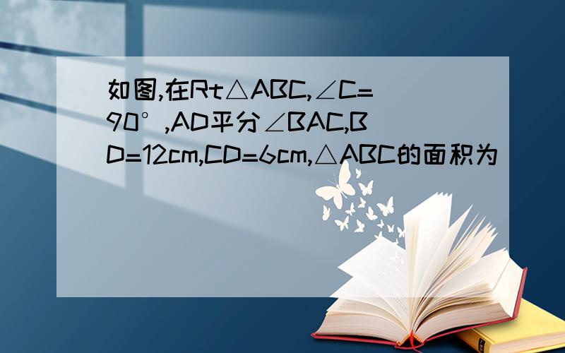 如图,在Rt△ABC,∠C=90°,AD平分∠BAC,BD=12cm,CD=6cm,△ABC的面积为____cm²
