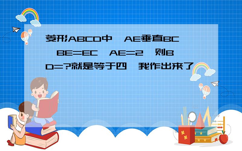 菱形ABCD中,AE垂直BC,BE=EC,AE=2,则BD=?就是等于四,我作出来了