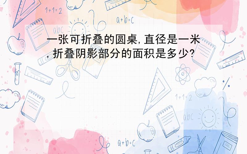 一张可折叠的圆桌,直径是一米,折叠阴影部分的面积是多少?