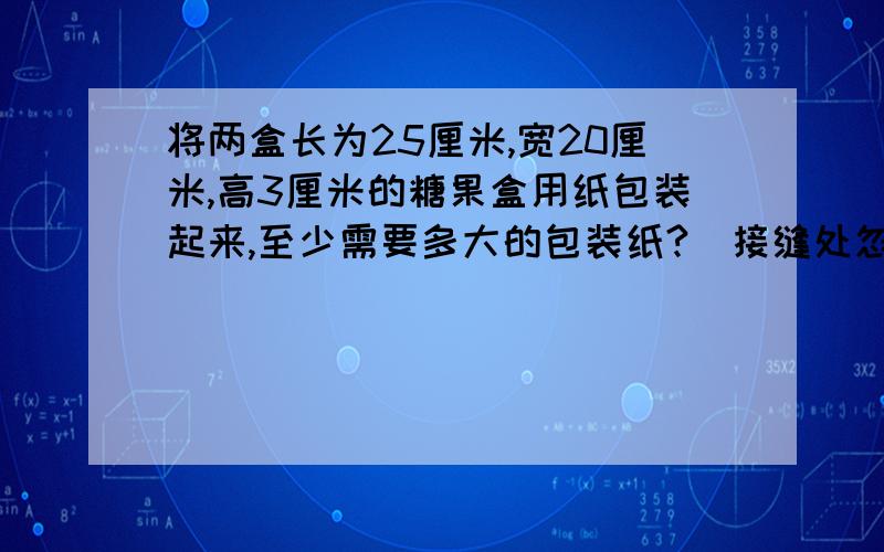 将两盒长为25厘米,宽20厘米,高3厘米的糖果盒用纸包装起来,至少需要多大的包装纸?(接缝处忽略不计）