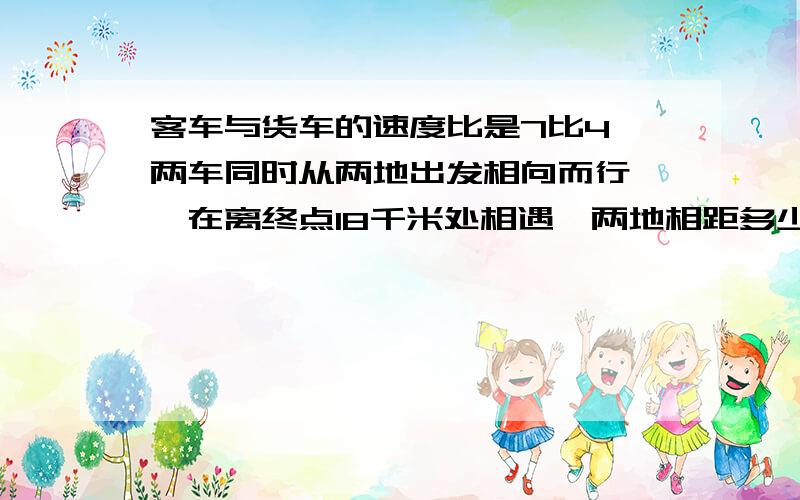 客车与货车的速度比是7比4,两车同时从两地出发相向而行 ,在离终点18千米处相遇,两地相距多少km?