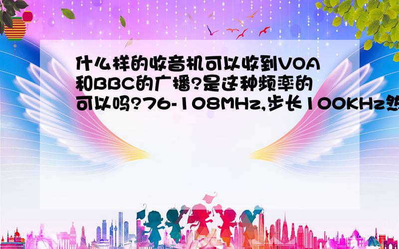 什么样的收音机可以收到VOA和BBC的广播?是这种频率的可以吗?76-108MHz,步长100KHz然后求BBC和VOA每天新闻的早上时间.