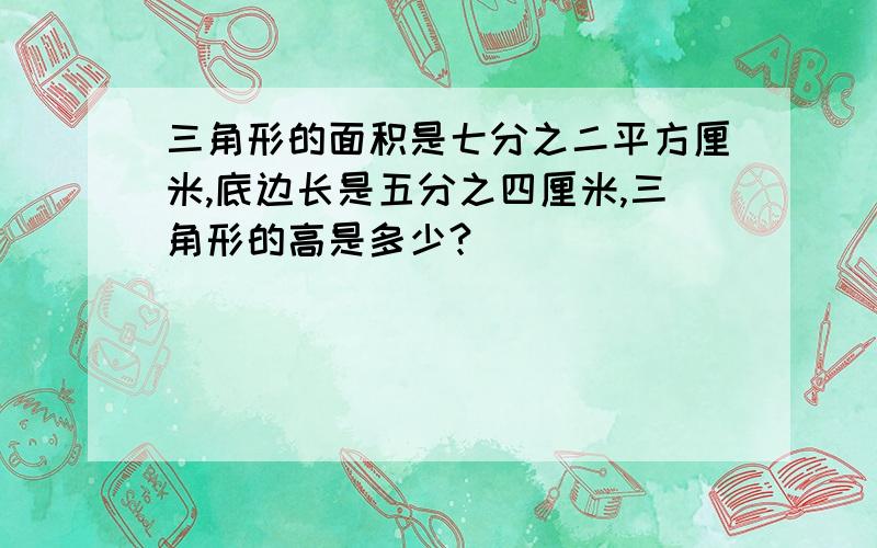 三角形的面积是七分之二平方厘米,底边长是五分之四厘米,三角形的高是多少?