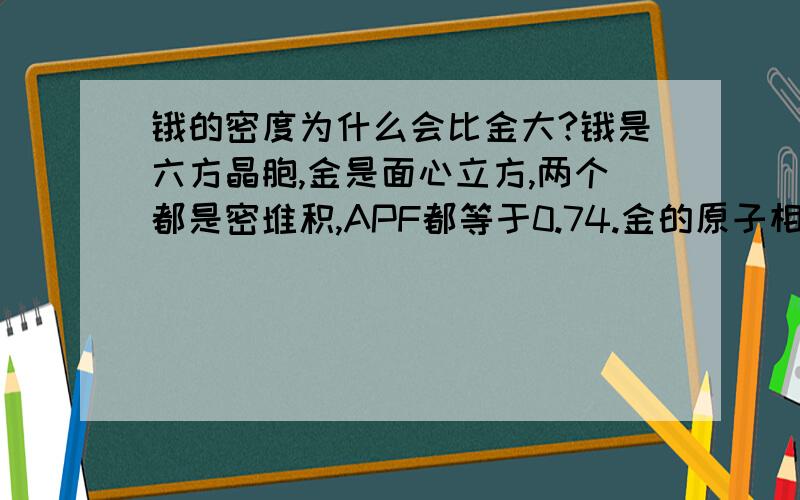 锇的密度为什么会比金大?锇是六方晶胞,金是面心立方,两个都是密堆积,APF都等于0.74.金的原子相对质量大于锇,但为什么锇的密度比金大?会不会还与原子半径有关？