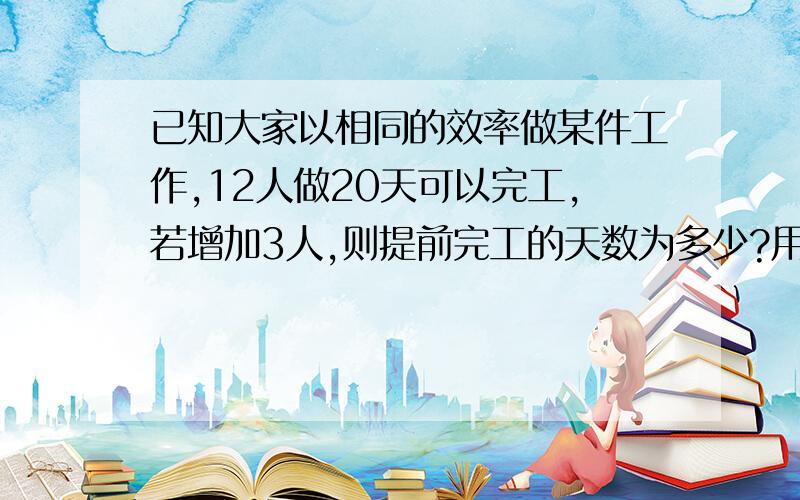 已知大家以相同的效率做某件工作,12人做20天可以完工,若增加3人,则提前完工的天数为多少?用一元一次方程解