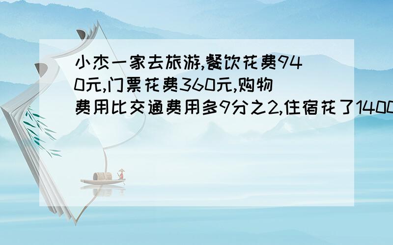 小杰一家去旅游,餐饮花费940元,门票花费360元,购物费用比交通费用多9分之2,住宿花了1400元,占总费用的9分之2,求购物费用和交通费分别多少元