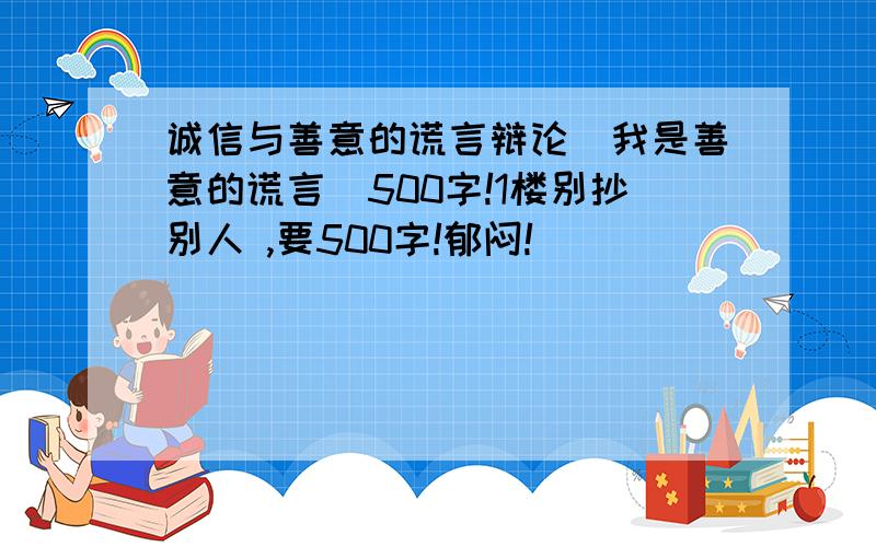 诚信与善意的谎言辩论（我是善意的谎言）500字!1楼别抄别人 ,要500字!郁闷!