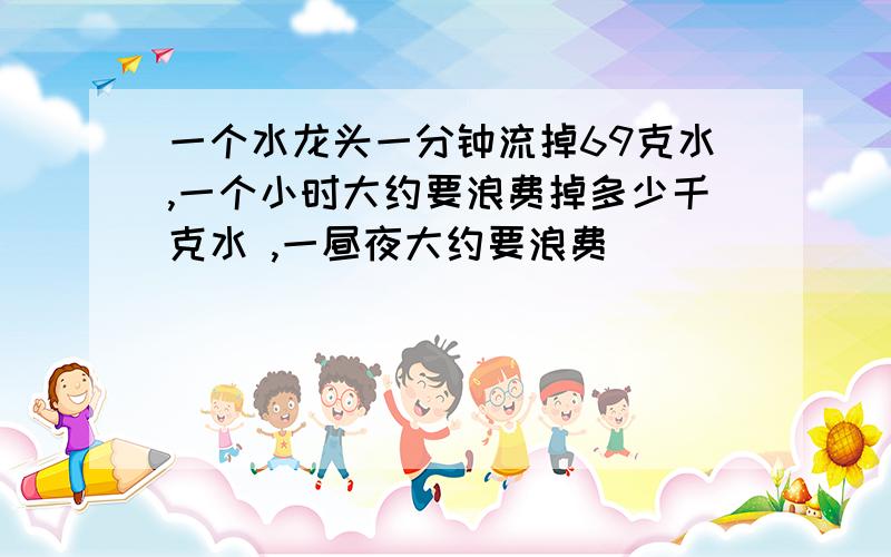 一个水龙头一分钟流掉69克水,一个小时大约要浪费掉多少千克水 ,一昼夜大约要浪费