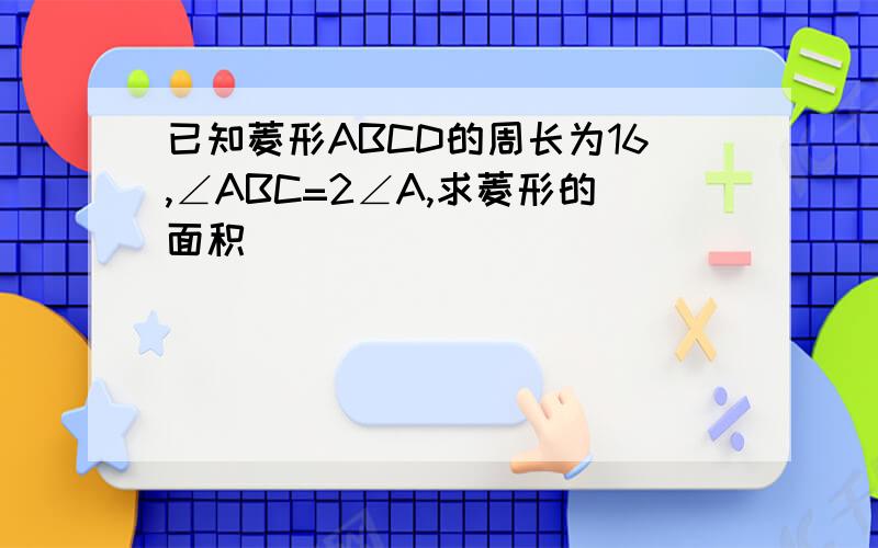 已知菱形ABCD的周长为16,∠ABC=2∠A,求菱形的面积