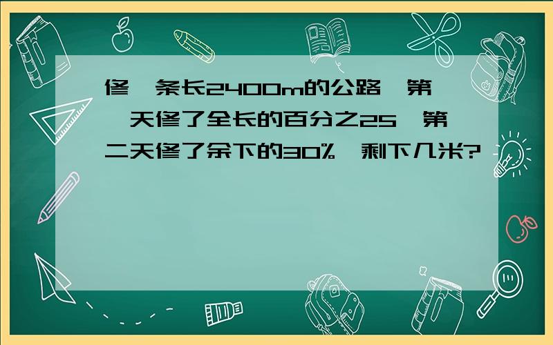 修一条长2400m的公路,第一天修了全长的百分之25,第二天修了余下的30%,剩下几米?