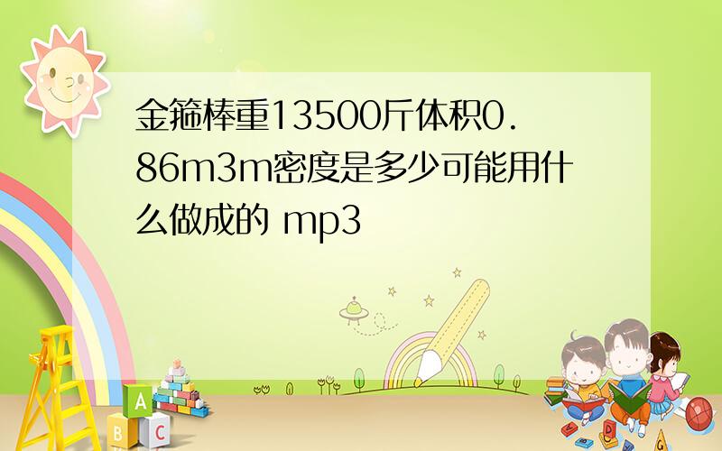 金箍棒重13500斤体积0.86m3m密度是多少可能用什么做成的 mp3