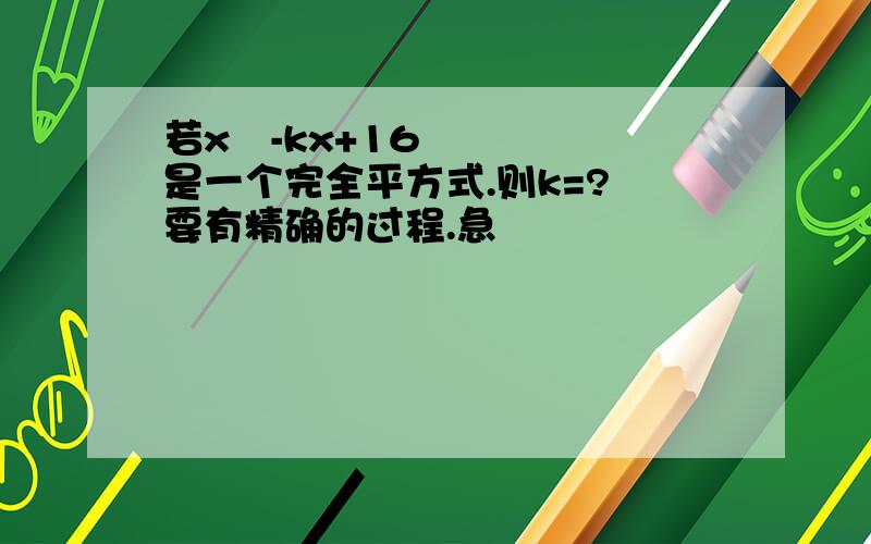 若x²-kx+16是一个完全平方式.则k=? 要有精确的过程.急