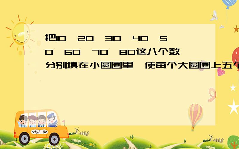 把10、20、30、40、50、60、70、80这八个数分别填在小圆圈里,使每个大圆圈上五个数的和是120这边是5个圈那边是5个圈子中间共用2个圈