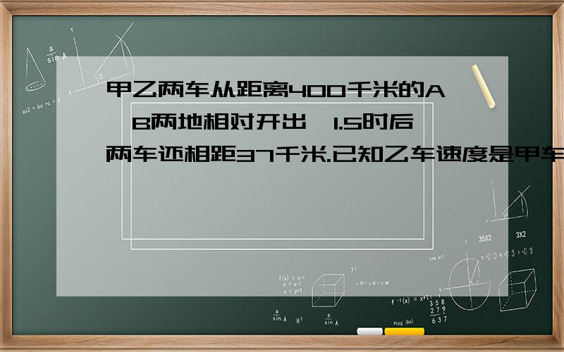 甲乙两车从距离400千米的A,B两地相对开出,1.5时后两车还相距37千米.已知乙车速度是甲车的六分之五,甲车每小时行多少千米?