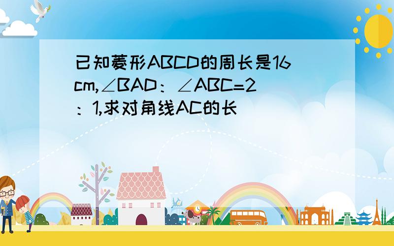 已知菱形ABCD的周长是16cm,∠BAD：∠ABC=2：1,求对角线AC的长