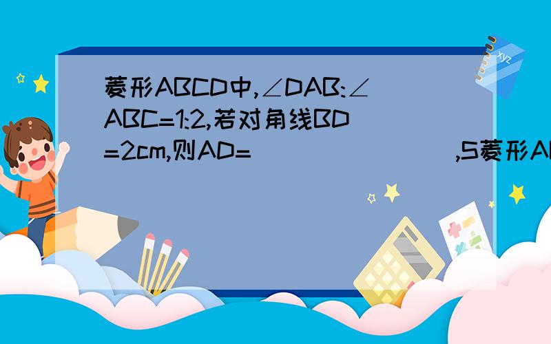 菱形ABCD中,∠DAB:∠ABC=1:2,若对角线BD=2cm,则AD=________,S菱形ABCD=______