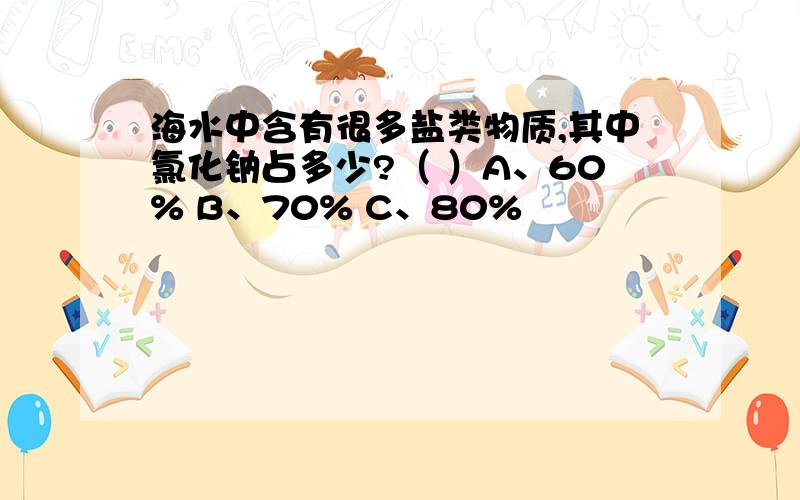 海水中含有很多盐类物质,其中氯化钠占多少?（ ）A、60% B、70% C、80%