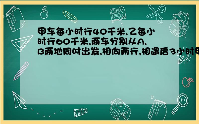 甲车每小时行40千米,乙每小时行60千米,两车分别从A,B两地同时出发,相向而行,相遇后3小时甲到达B地.求A,B两地的距离?