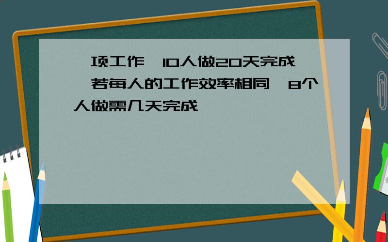 一项工作,10人做20天完成,若每人的工作效率相同,8个人做需几天完成