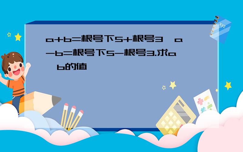 a+b=根号下5+根号3,a-b=根号下5-根号3.求a,b的值