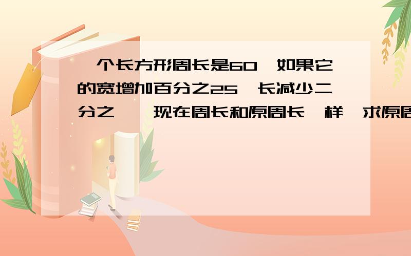 一个长方形周长是60,如果它的宽增加百分之25,长减少二分之一,现在周长和原周长一样,求原周长的面积