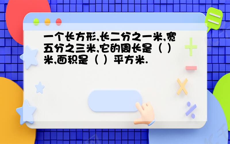 一个长方形,长二分之一米,宽五分之三米,它的周长是（ ）米,面积是（ ）平方米.