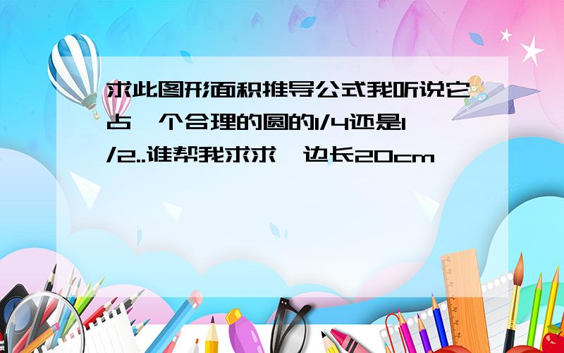 求此图形面积推导公式我听说它占一个合理的圆的1/4还是1/2..谁帮我求求,边长20cm,