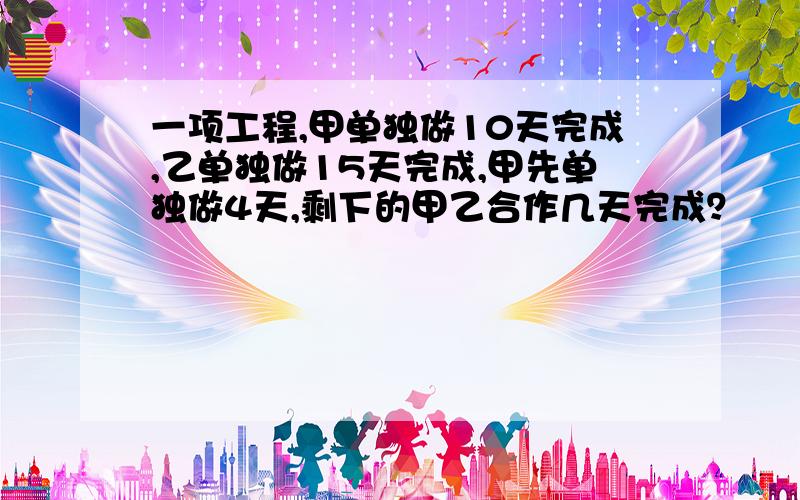 一项工程,甲单独做10天完成,乙单独做15天完成,甲先单独做4天,剩下的甲乙合作几天完成？