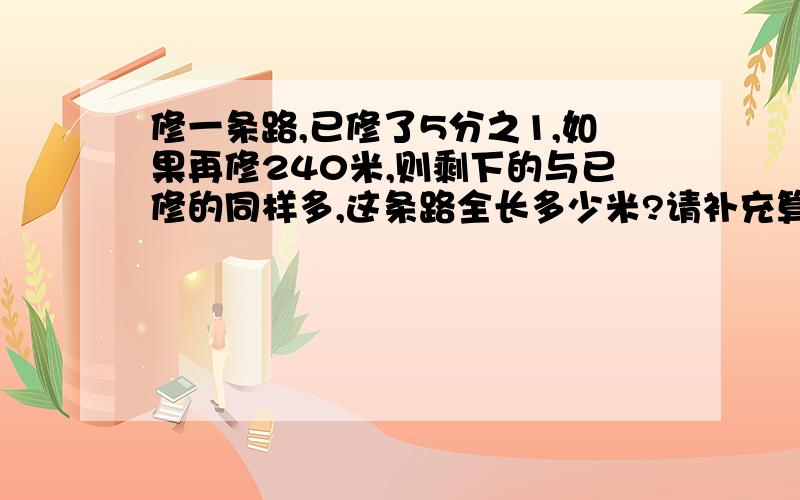 修一条路,已修了5分之1,如果再修240米,则剩下的与已修的同样多,这条路全长多少米?请补充算式,谁能写算式啊!please!