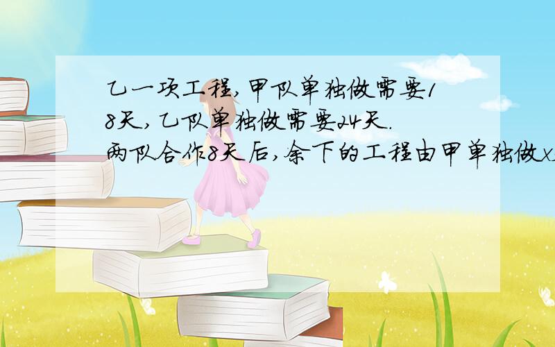 乙一项工程,甲队单独做需要18天,乙队单独做需要24天.两队合作8天后,余下的工程由甲单独做x天完成列方程一项工程,甲队单独做需要18天,乙队单独做需要24天。两队合作8天后,余下的工程由乙