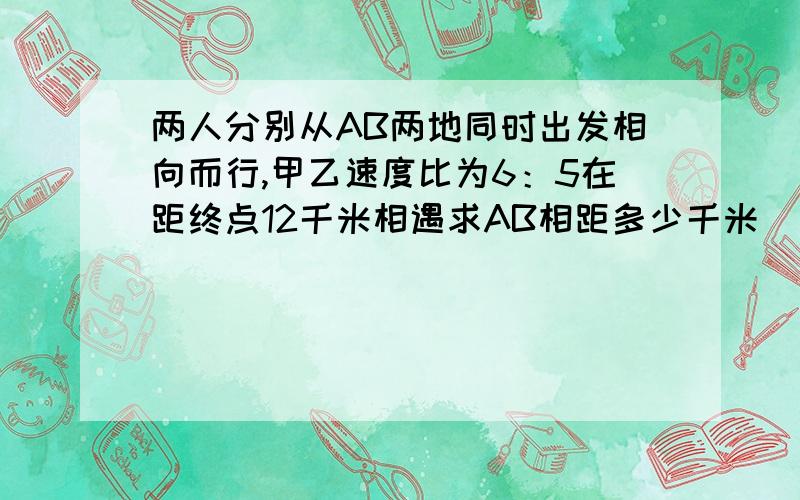 两人分别从AB两地同时出发相向而行,甲乙速度比为6：5在距终点12千米相遇求AB相距多少千米