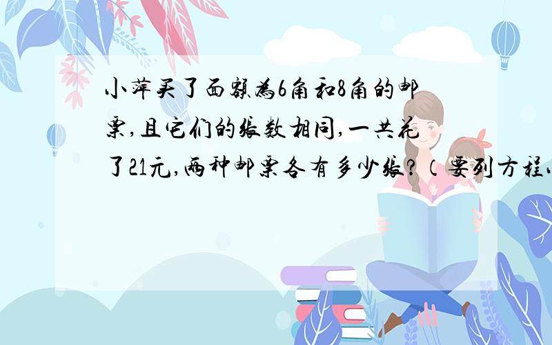 小萍买了面额为6角和8角的邮票,且它们的张数相同,一共花了21元,两种邮票各有多少张?（要列方程小萍买了面额为6角和8角的邮票,且它们的张数相同,一共花了21元,两种邮票各有多少张?（要列