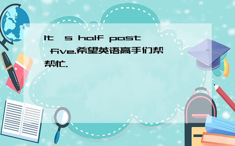 It's half past five.希望英语高手们帮帮忙.