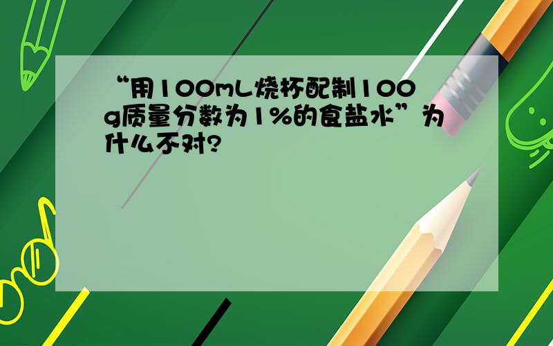 “用100mL烧杯配制100g质量分数为1%的食盐水”为什么不对?