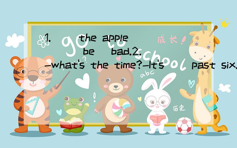 1.__ the apple __(be) bad.2.-what's the time?-It's __past six.(六点半)