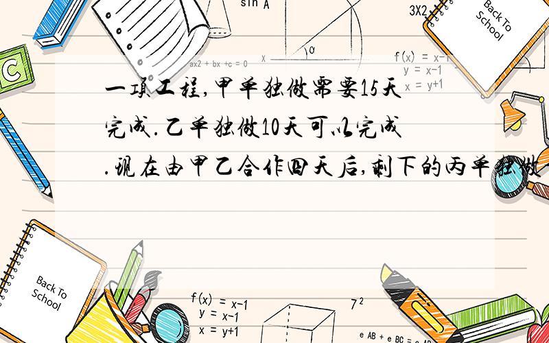 一项工程,甲单独做需要15天完成.乙单独做10天可以完成.现在由甲乙合作四天后,剩下的丙单独做十天完成问：那么这项工程由丙单独做,几天可以完成?