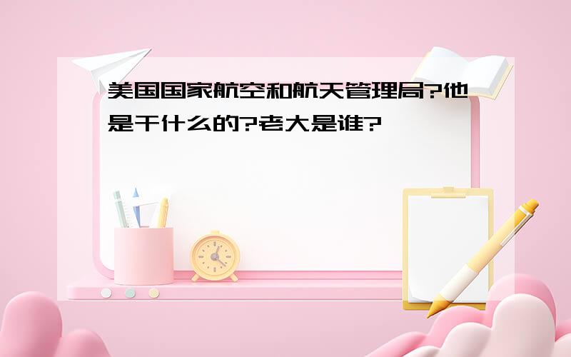 美国国家航空和航天管理局?他是干什么的?老大是谁?