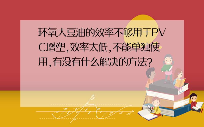 环氧大豆油的效率不够用于PVC增塑,效率太低,不能单独使用,有没有什么解决的方法?