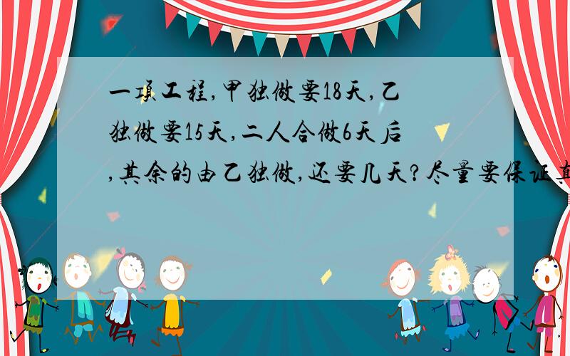 一项工程,甲独做要18天,乙独做要15天,二人合做6天后,其余的由乙独做,还要几天?尽量要保证真确哦!