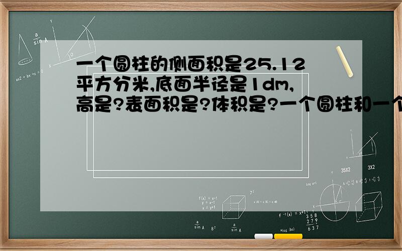 一个圆柱的侧面积是25.12平方分米,底面半径是1dm,高是?表面积是?体积是?一个圆柱和一个圆锥等底等高,圆锥的体积是24立方厘米,圆柱的体积是?比圆锥大多少立方分米