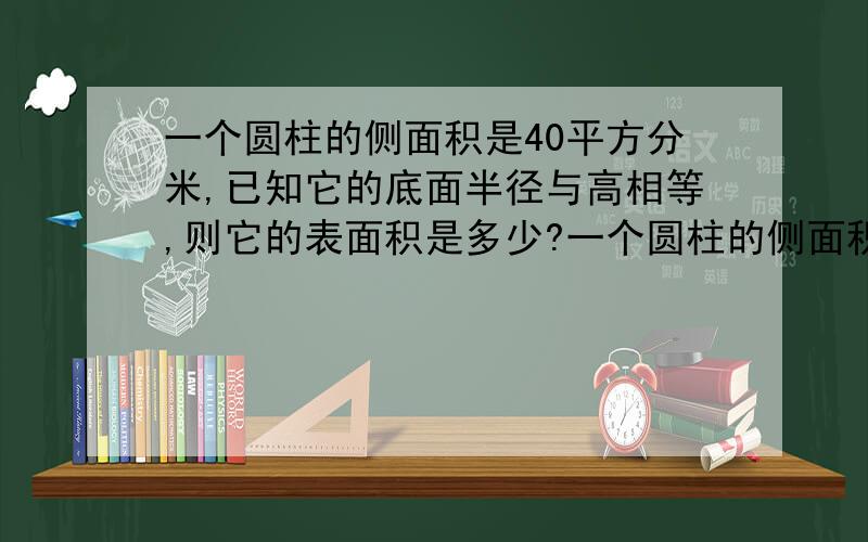 一个圆柱的侧面积是40平方分米,已知它的底面半径与高相等,则它的表面积是多少?一个圆柱的侧面积是40平方分米,已知它的底面半径与高相等,则它的表面积是多少平方分米?