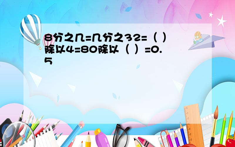 8分之几=几分之32=（ ）除以4=80除以（ ）=0.5