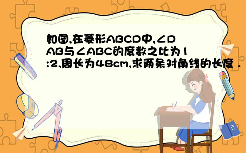 如图,在菱形ABCD中,∠DAB与∠ABC的度数之比为1:2,周长为48cm,求两条对角线的长度 .