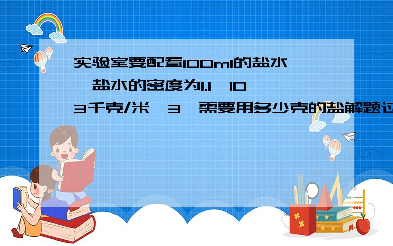 实验室要配置100ml的盐水,盐水的密度为1.1*10^3千克/米^3,需要用多少克的盐解题过程,越详细越好