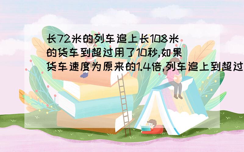 长72米的列车追上长108米的货车到超过用了10秒,如果货车速度为原来的1.4倍,列车追上到超过货车就需要15秒货车的速度是每秒多少米?要算式,思路!不要方程!